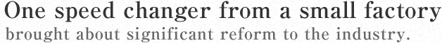One speed changer from a small factory brought about significant reform to the industry.