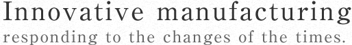 Innovative manufacturing responding to the changes of the times.