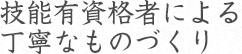 技能有資格者による丁寧なものづくり