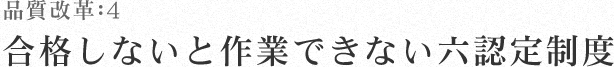 品質改革：4 合格しないと作業できない六認定制度