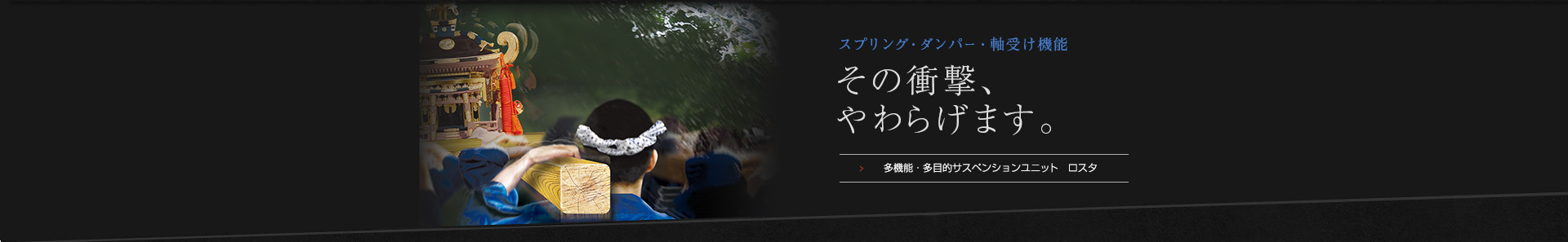 その衝撃やわらげます。多機能・多目的サスペンションユニット　ロスタの紹介です。