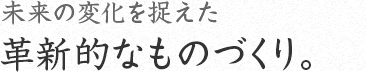 時代の変化を捉えた革新的なものづくり