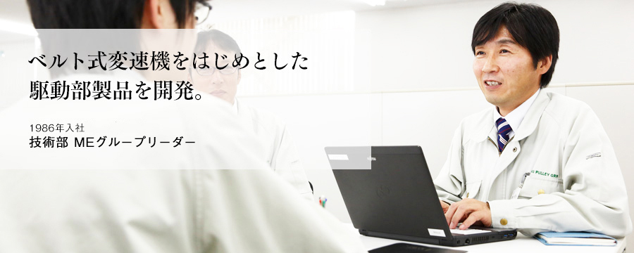 ベルト式変速機をはじめとした駆動部製品を開発。　技術部 MEグループリーダー