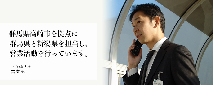 群馬県高崎市を拠点に群馬県と新潟県を担当し、営業活動を行っています。 営業部