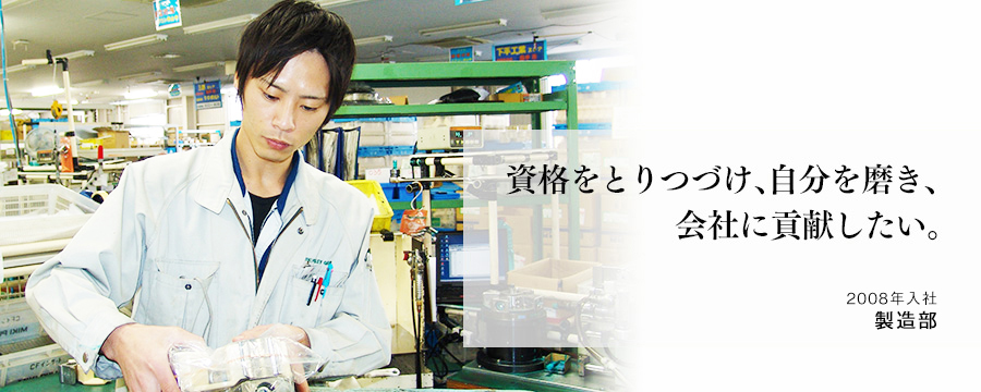 資格をとりつづけ、自分を磨き、会社に貢献したい。 製造部