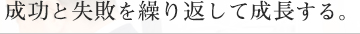 成功と失敗を繰り返して成長する。