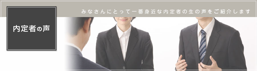 みなさんにとって一番身近な内定者の生の声をご紹介します